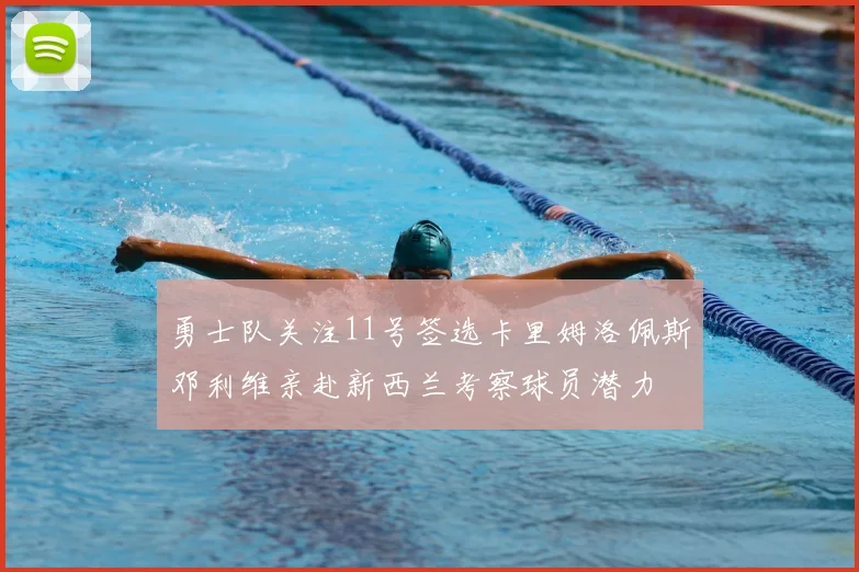 勇士队关注11号签选卡里姆洛佩斯邓利维亲赴新西兰考察球员潜力