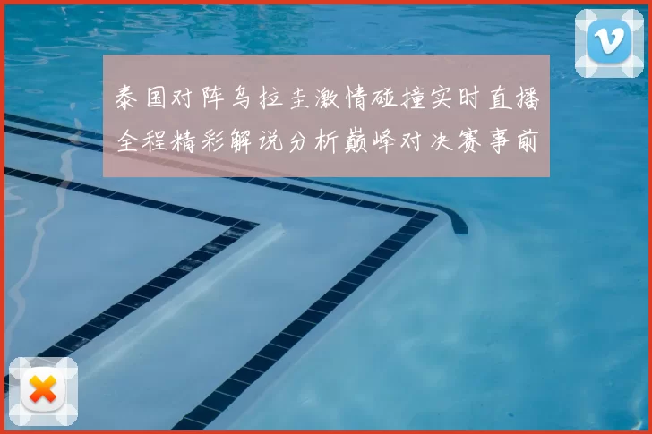 泰国对阵乌拉圭激情碰撞实时直播全程精彩解说分析巅峰对决赛事前瞻