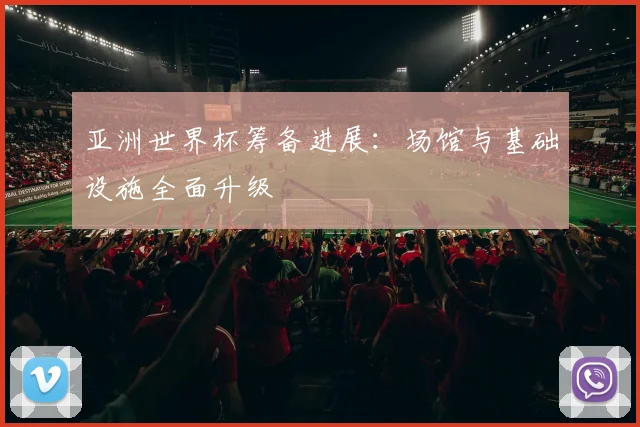 亚洲世界杯筹备进展:场馆与基础设施全面升级