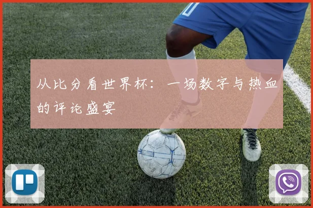 从比分看世界杯：一场数字与热血的评论盛宴