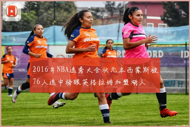 2016年NBA选秀大会状元本西蒙斯被76人选中榜眼英格拉姆加盟湖人