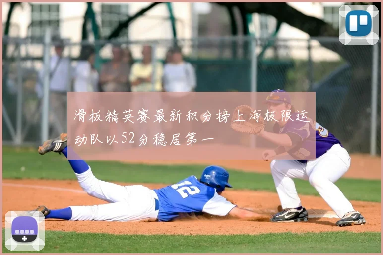 滑板精英赛最新积分榜上海极限运动队以52分稳居第一