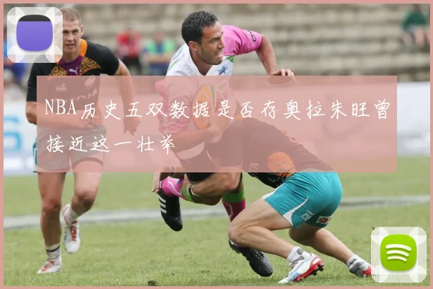 NBA历史五双数据是否存奥拉朱旺曾接近这一壮举
