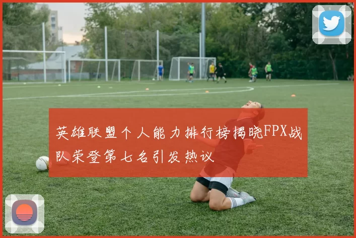 英雄联盟个人能力排行榜揭晓FPX战队荣登第七名引发热议