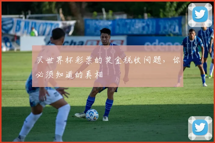 买世界杯彩票的奖金税收问题,你必须知道的真相