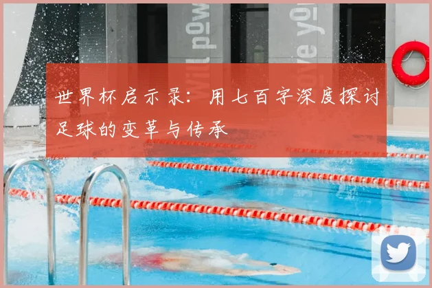 世界杯启示录:用七百字深度探讨足球的变革与传承
