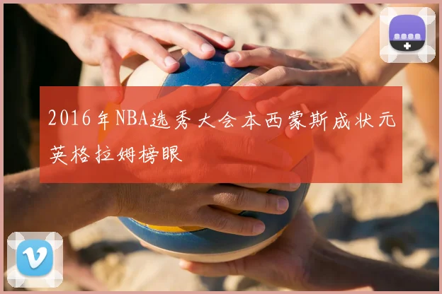 2016年NBA选秀大会本西蒙斯成状元英格拉姆榜眼