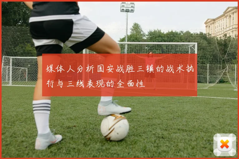 媒体人分析国安战胜三镇的战术执行与三线表现的全面性