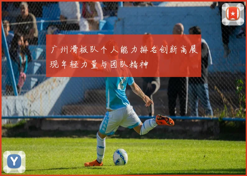 广州滑板队个人能力排名创新高展现年轻力量与团队精神