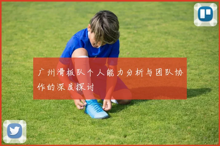 广州滑板队个人能力分析与团队协作的深度探讨