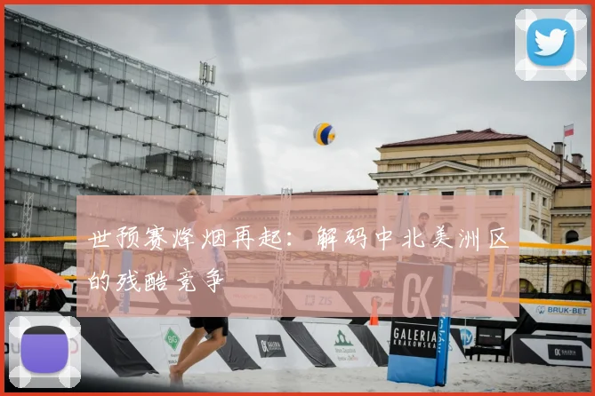 世预赛烽烟再起:解码中北美洲区的残酷竞争