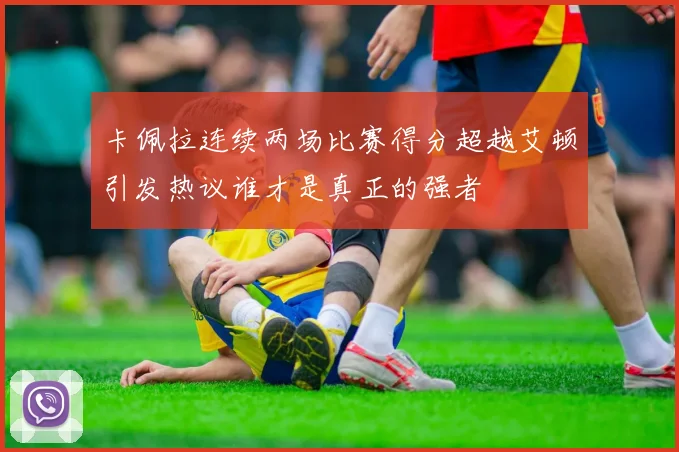 卡佩拉连续两场比赛得分超越艾顿引发热议谁才是真正的强者