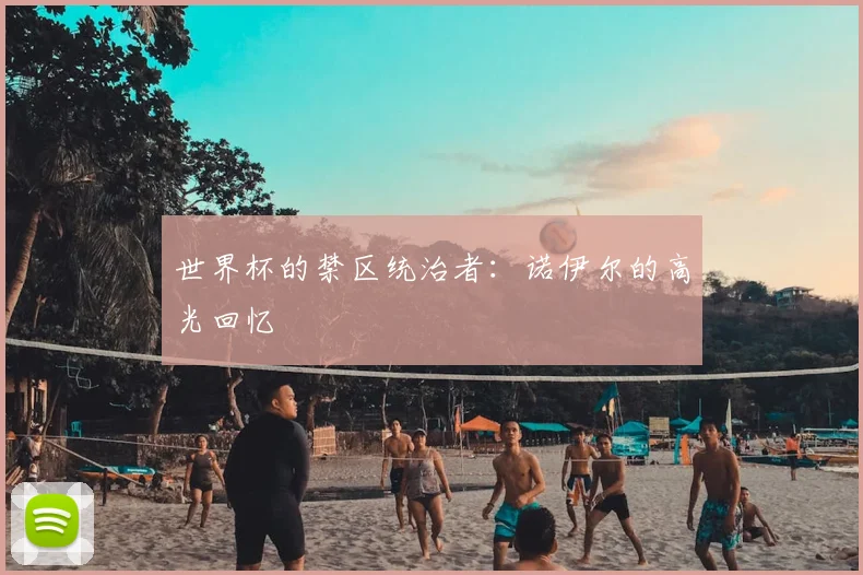 世界杯的禁区统治者:诺伊尔的高光回忆