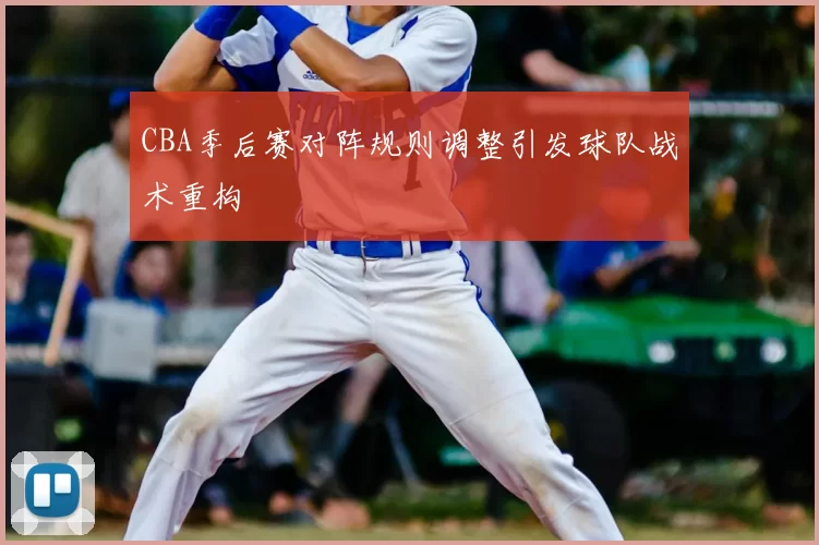 CBA季后赛对阵规则调整引发球队战术重构