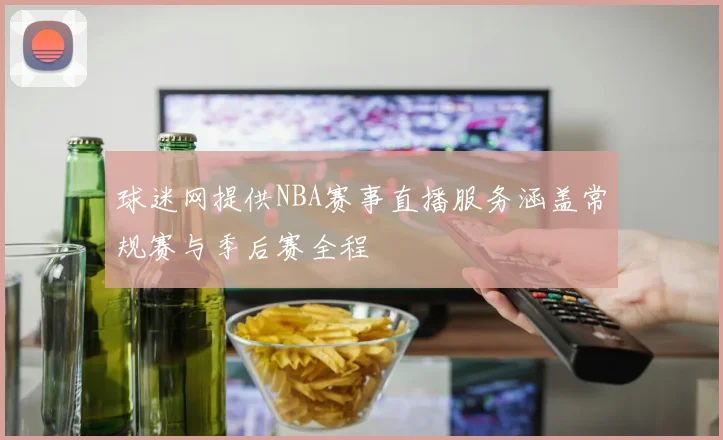 球迷网提供NBA赛事直播服务涵盖常规赛与季后赛全程