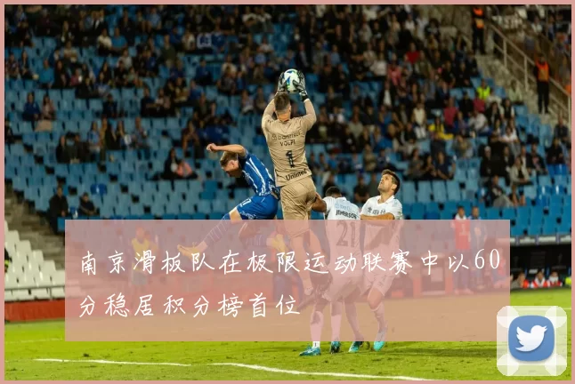 南京滑板队在极限运动联赛中以60分稳居积分榜首位