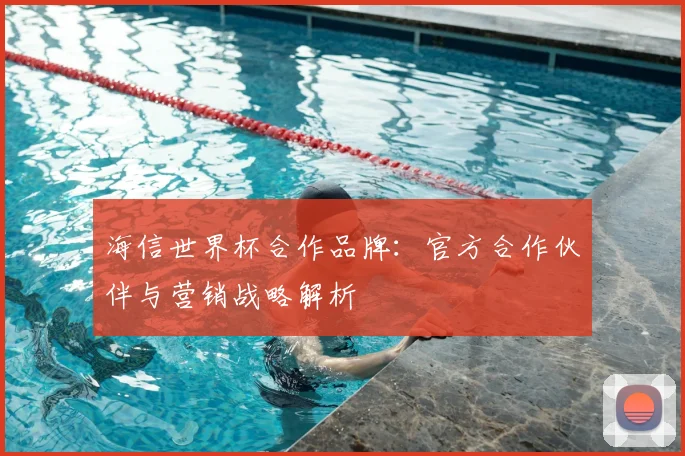 海信世界杯合作品牌：官方合作伙伴与营销战略解析