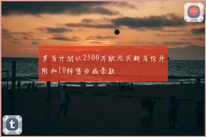罗马计划以2500万欧元买断马伦并附加10转售分成条款