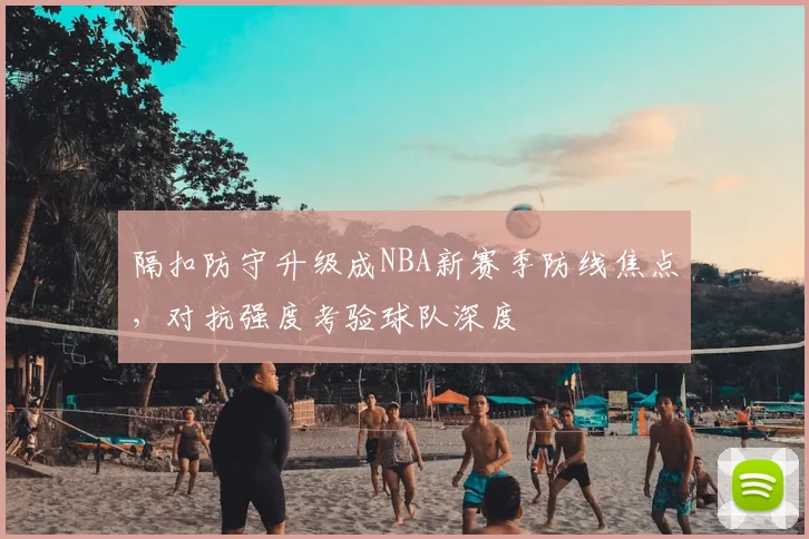 隔扣防守升级成NBA新赛季防线焦点,对抗强度考验球队深度