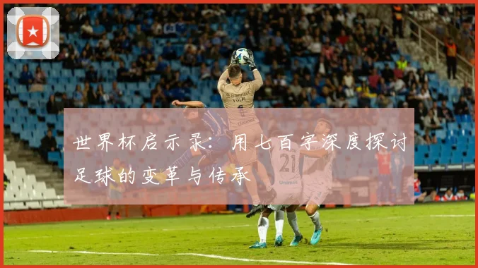 世界杯启示录:用七百字深度探讨足球的变革与传承