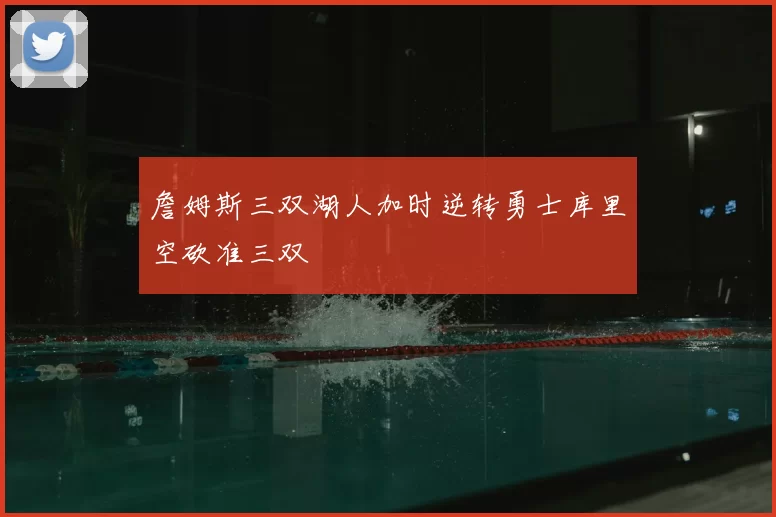 詹姆斯三双湖人加时逆转勇士库里空砍准三双