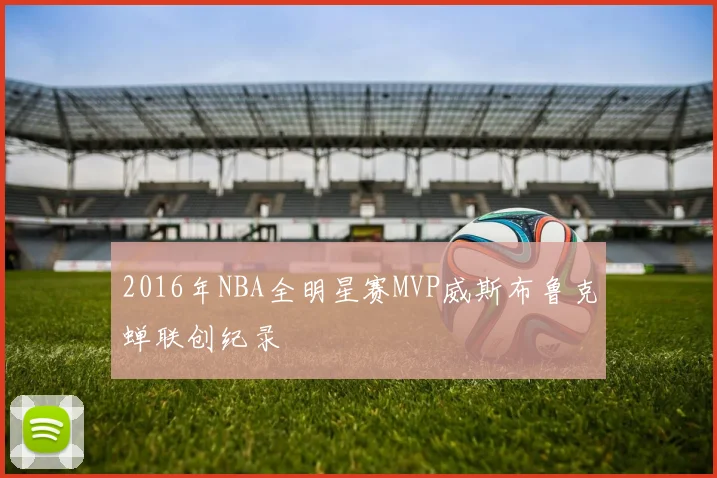 2016年NBA全明星赛MVP威斯布鲁克蝉联创纪录