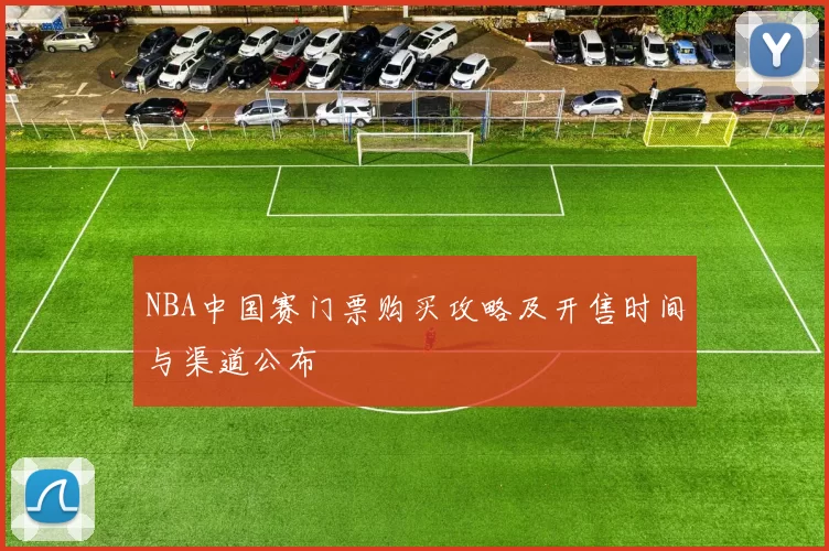 NBA中国赛门票购买攻略及开售时间与渠道公布