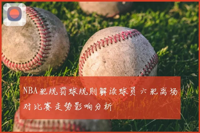 NBA犯规罚球规则解读球员六犯离场对比赛走势影响分析