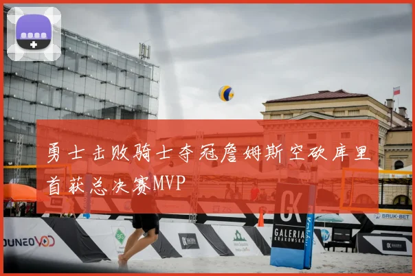 勇士击败骑士夺冠詹姆斯空砍库里首获总决赛MVP