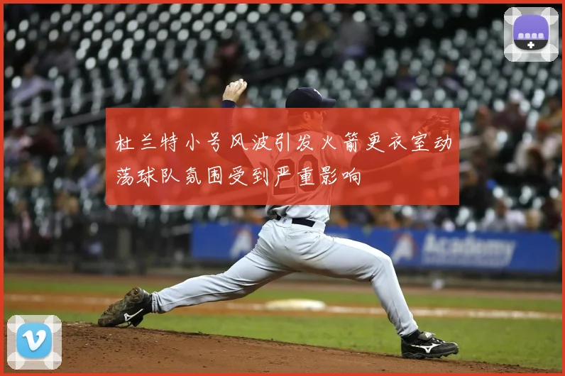 杜兰特小号风波引发火箭更衣室动荡球队氛围受到严重影响