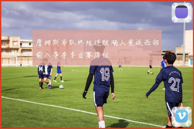 詹姆斯率队终结连败湖人重返西部前八争夺季后赛席位