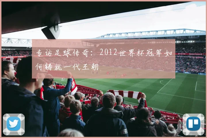 专访足球传奇:2012世界杯冠军如何铸就一代王朝