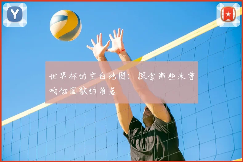 世界杯的空白地图:探索那些未曾响彻国歌的角落