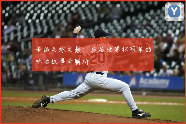 专访足球之巅:历届世界杯冠军的统治故事全解析