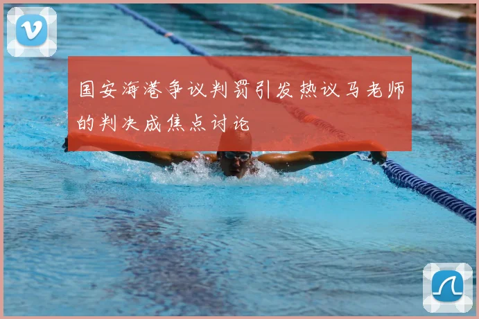 国安海港争议判罚引发热议马老师的判决成焦点讨论