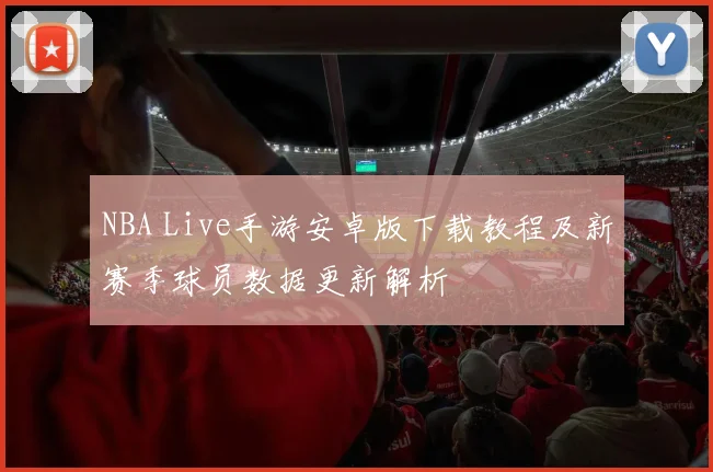 NBA Live手游安卓版下载教程及新赛季球员数据更新解析