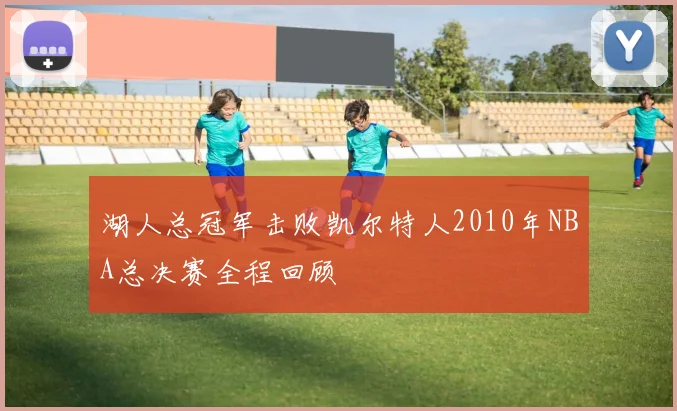 湖人总冠军击败凯尔特人2010年NBA总决赛全程回顾