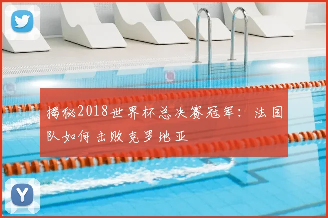 揭秘2018世界杯总决赛冠军:法国队如何击败克罗地亚