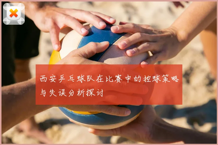 西安乒乓球队在比赛中的控球策略与失误分析探讨