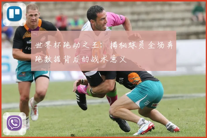 世界杯跑动之王:揭秘球员全场奔跑数据背后的战术意义