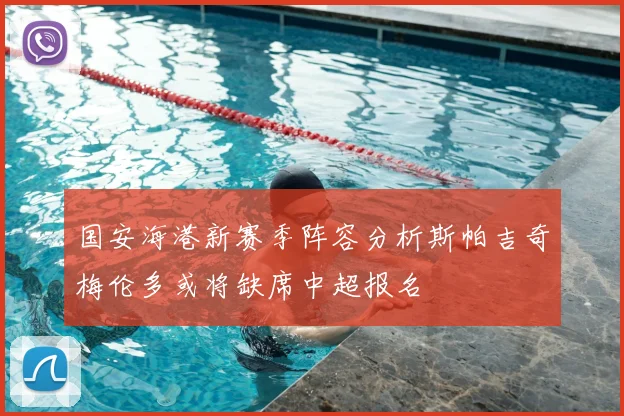 国安海港新赛季阵容分析斯帕吉奇梅伦多或将缺席中超报名