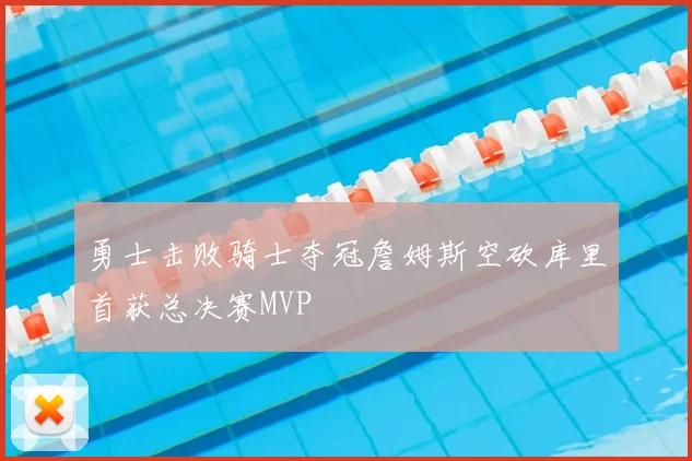 勇士击败骑士夺冠詹姆斯空砍库里首获总决赛MVP