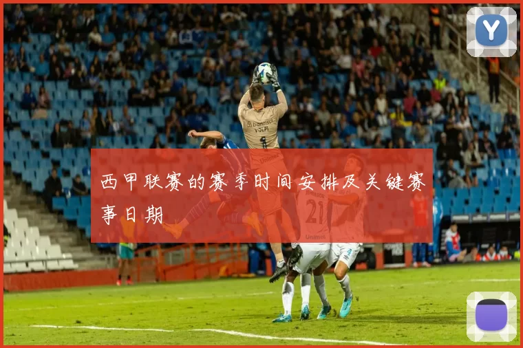 西甲联赛的赛季时间安排及关键赛事日期