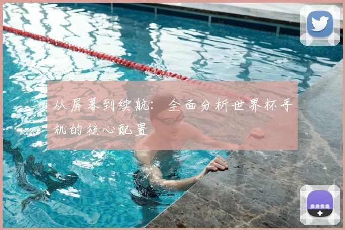从屏幕到续航:全面分析世界杯手机的核心配置