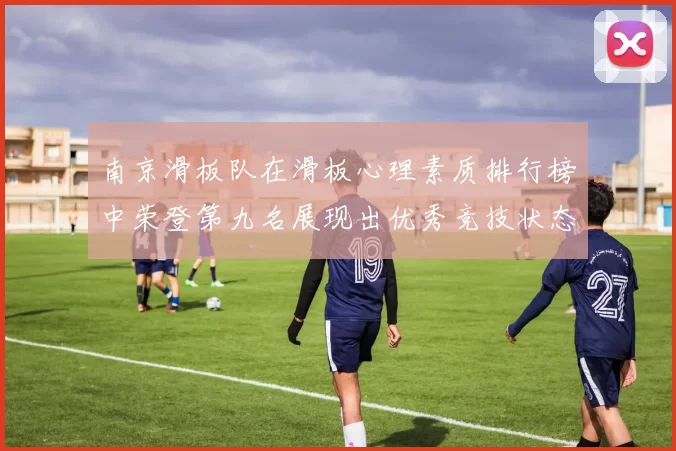 南京滑板队在滑板心理素质排行榜中荣登第九名展现出优秀竞技状态与团队精神