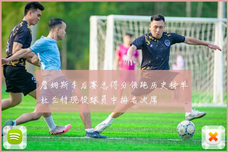 詹姆斯季后赛总得分领跑历史榜单杜兰特现役球员中排名次席