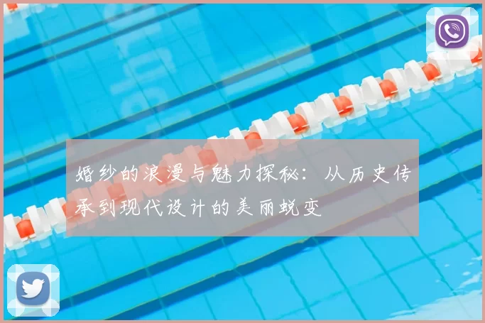 婚纱的浪漫与魅力探秘：从历史传承到现代设计的美丽蜕变