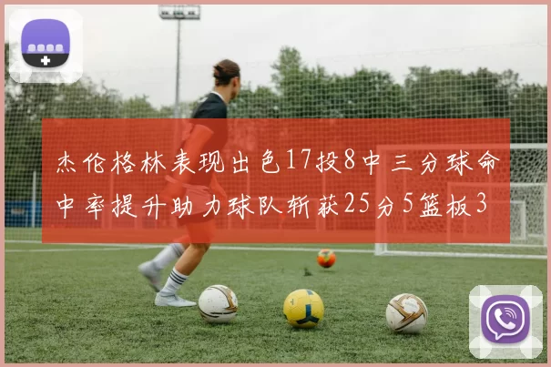 杰伦格林表现出色17投8中三分球命中率提升助力球队斩获25分5篮板3助攻