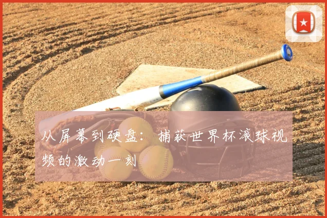 从屏幕到硬盘:捕获世界杯滚球视频的激动一刻