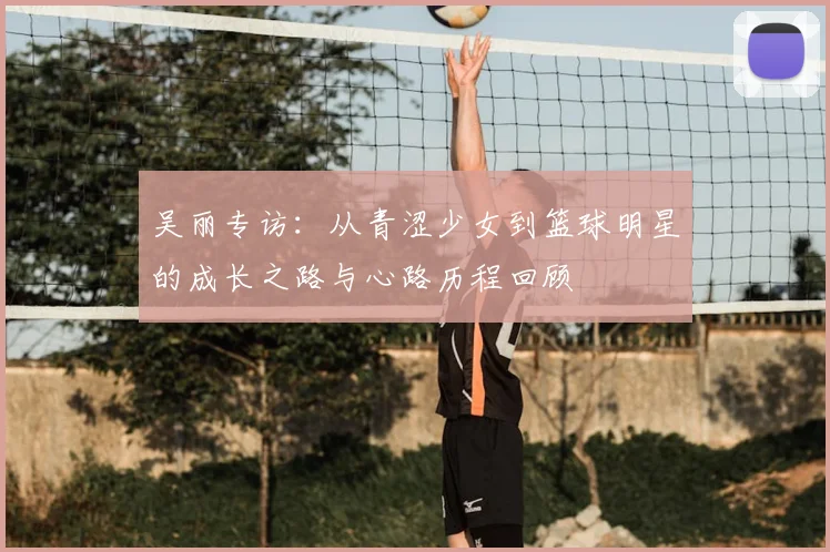 吴丽专访：从青涩少女到篮球明星的成长之路与心路历程回顾
